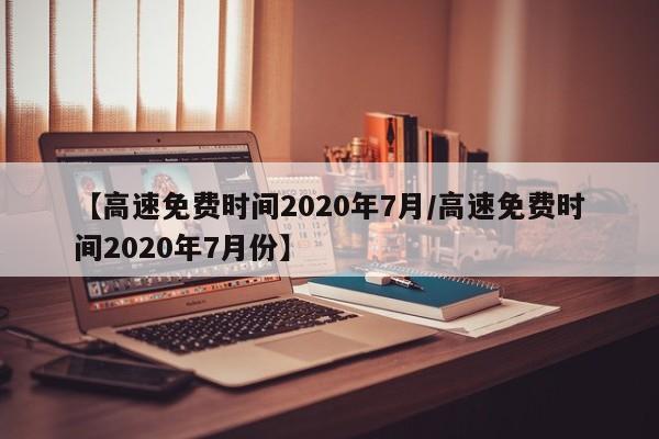 【高速免费时间2020年7月/高速免费时间2020年7月份】
