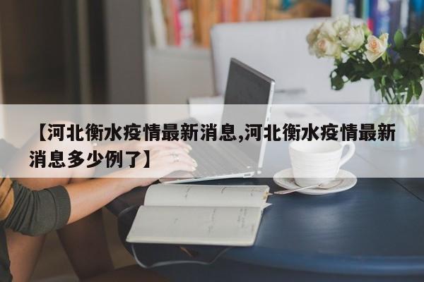 【河北衡水疫情最新消息,河北衡水疫情最新消息多少例了】