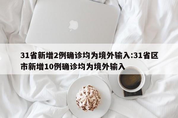31省新增2例确诊均为境外输入:31省区市新增10例确诊均为境外输入