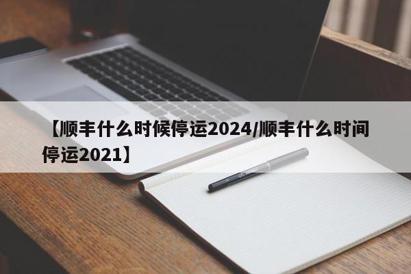 【顺丰什么时候停运2024/顺丰什么时间停运2021】