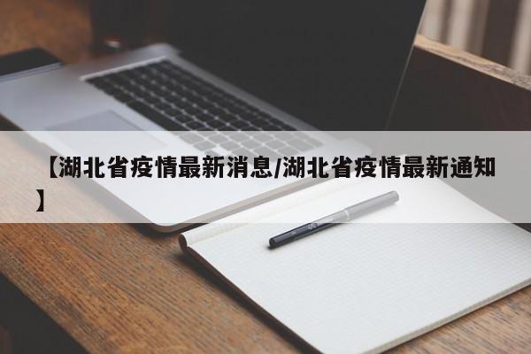 【湖北省疫情最新消息/湖北省疫情最新通知】