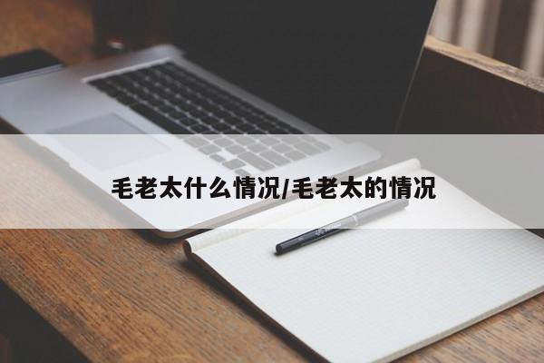 毛老太什么情况/毛老太的情况